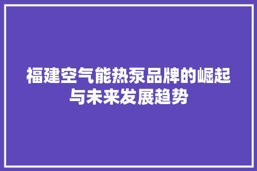 福建空气能热泵品牌的崛起与未来发展趋势 综合便民