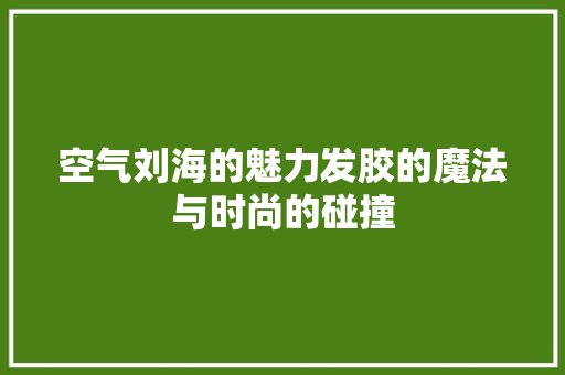 空气刘海的魅力发胶的魔法与时尚的碰撞