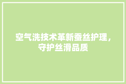 空气洗技术革新蚕丝护理，守护丝滑品质