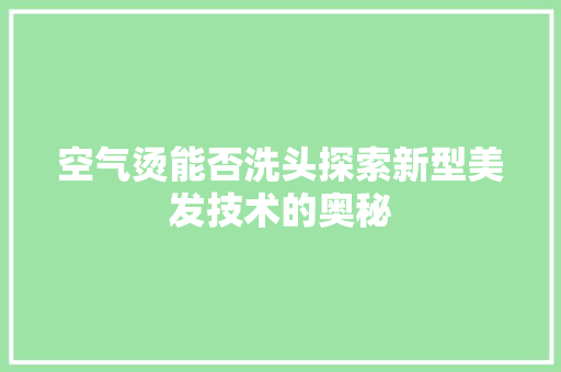 空气烫能否洗头探索新型美发技术的奥秘