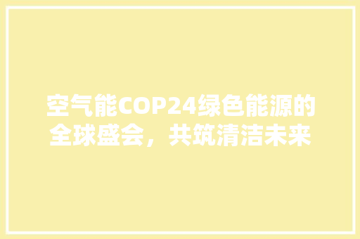 空气能COP24绿色能源的全球盛会，共筑清洁未来