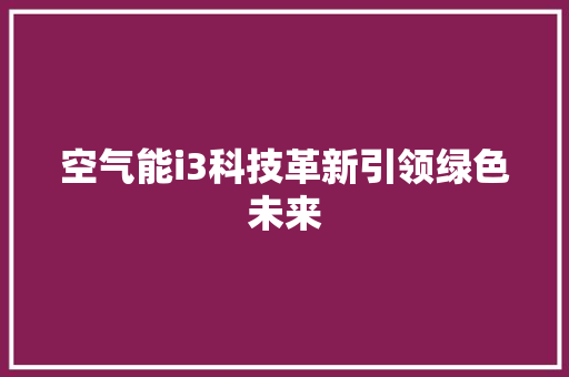 空气能i3科技革新引领绿色未来 汽车维修