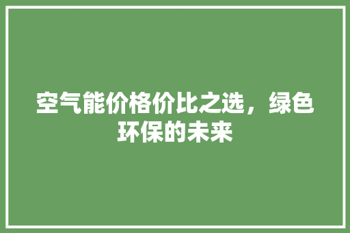 空气能价格价比之选，绿色环保的未来