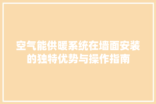 空气能供暖系统在墙面安装的独特优势与操作指南