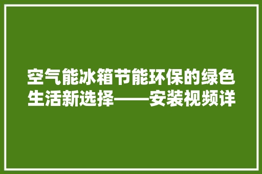 空气能冰箱节能环保的绿色生活新选择——安装视频详细