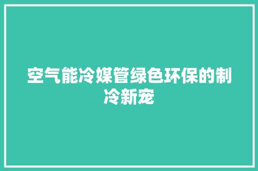 空气能冷媒管绿色环保的制冷新宠