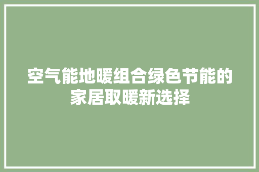 空气能地暖组合绿色节能的家居取暖新选择