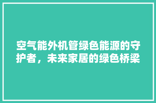 空气能外机管绿色能源的守护者，未来家居的绿色桥梁