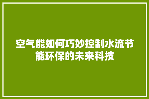 空气能如何巧妙控制水流节能环保的未来科技