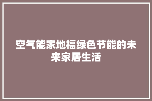 空气能家地福绿色节能的未来家居生活 综合便民