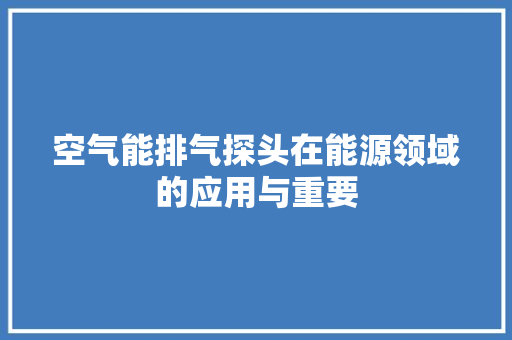 空气能排气探头在能源领域的应用与重要 汽车维修