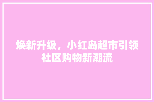 焕新升级，小红岛超市引领社区购物新潮流 焕新升级，小红岛超市引领社区购物新潮流 汽车维修