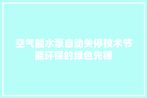空气能水泵自动关停技术节能环保的绿色先锋