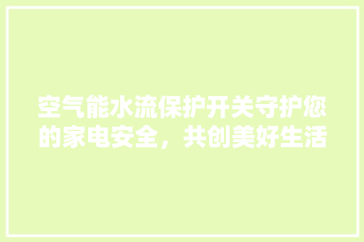 空气能水流保护开关守护您的家电安全，共创美好生活