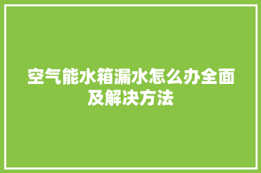 空气能水箱漏水怎么办全面及解决方法