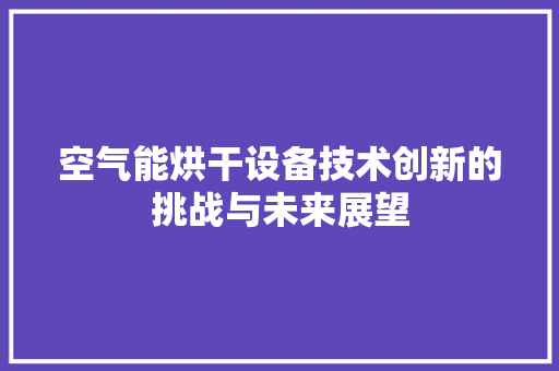 空气能烘干设备技术创新的挑战与未来展望 综合便民