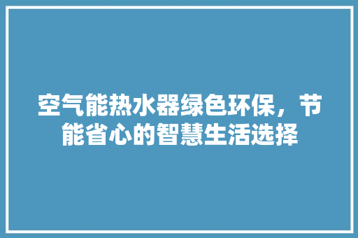 空气能热水器绿色环保，节能省心的智慧生活选择