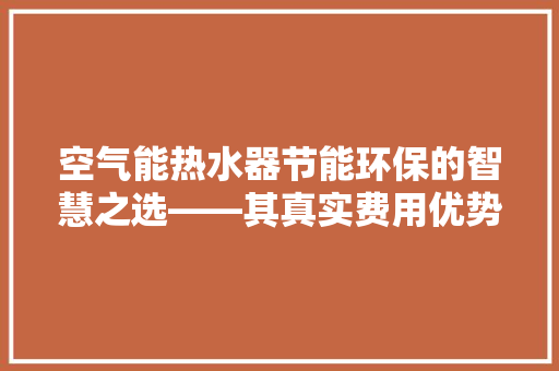 空气能热水器节能环保的智慧之选——其真实费用优势
