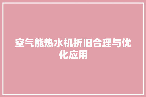 空气能热水机折旧合理与优化应用