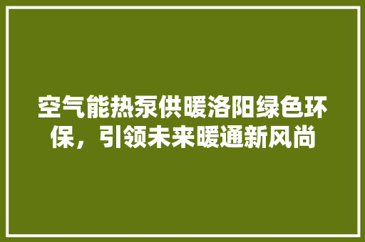 空气能热泵供暖洛阳绿色环保，引领未来暖通新风尚