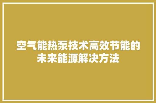空气能热泵技术高效节能的未来能源解决方法
