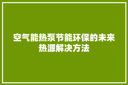 空气能热泵节能环保的未来热源解决方法 汽车维修