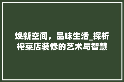焕新空间，品味生活_探析榨菜店装修的艺术与智慧 焕新空间，品味生活_探析榨菜店装修的艺术与智慧 综合便民