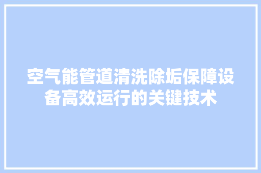 空气能管道清洗除垢保障设备高效运行的关键技术 家电维修