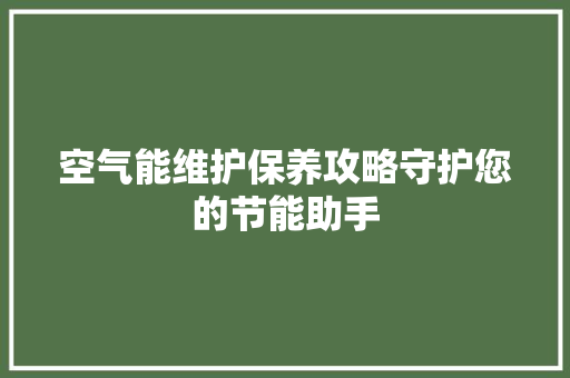 空气能维护保养攻略守护您的节能助手 家电维修