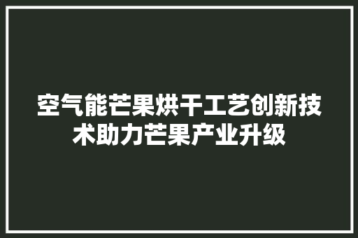 空气能芒果烘干工艺创新技术助力芒果产业升级 汽车维修