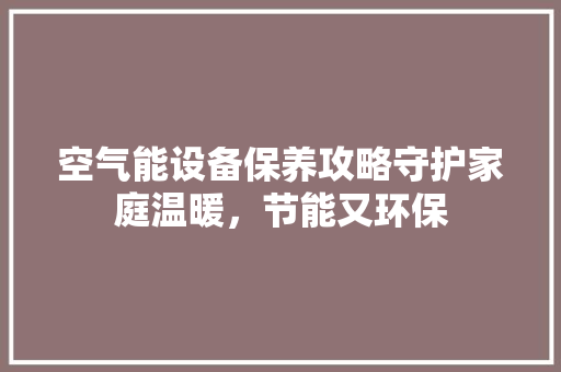 空气能设备保养攻略守护家庭温暖，节能又环保