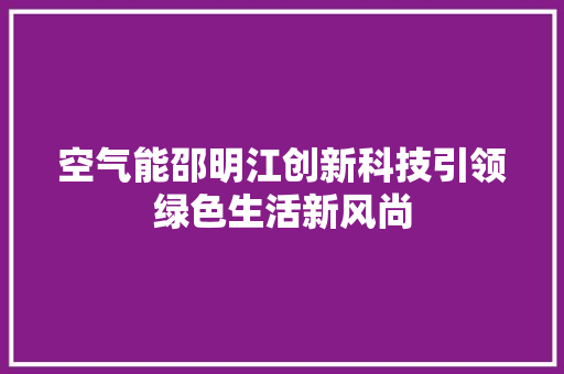 空气能邵明江创新科技引领绿色生活新风尚