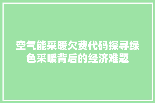 空气能采暖欠费代码探寻绿色采暖背后的经济难题