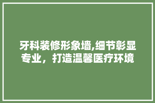 牙科装修形象墙,细节彰显专业，打造温馨医疗环境 牙科装修形象墙,细节彰显专业，打造温馨医疗环境 家电维修