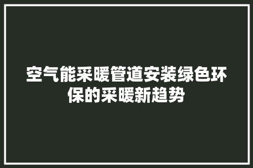 空气能采暖管道安装绿色环保的采暖新趋势