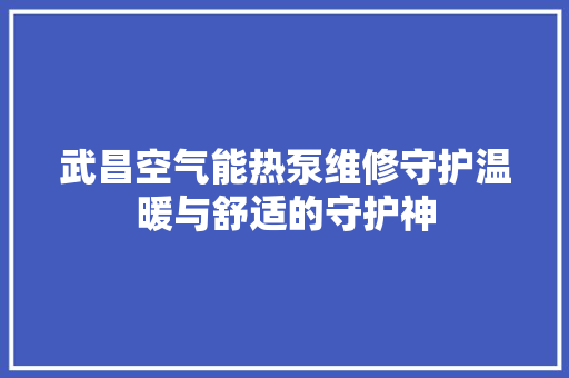 武昌空气能热泵维修守护温暖与舒适的守护神