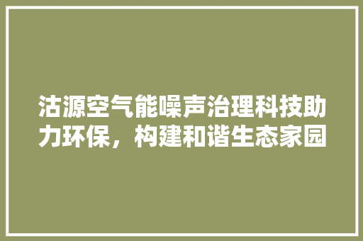 沽源空气能噪声治理科技助力环保，构建和谐生态家园