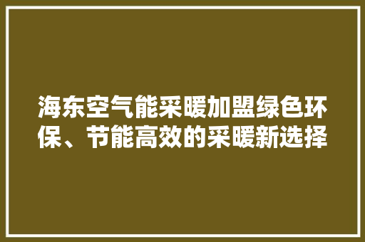 海东空气能采暖加盟绿色环保、节能高效的采暖新选择