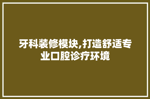 牙科装修模块,打造舒适专业口腔诊疗环境 牙科装修模块,打造舒适专业口腔诊疗环境 综合便民