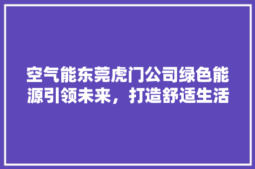 空气能东莞虎门公司绿色能源引领未来，打造舒适生活新篇章