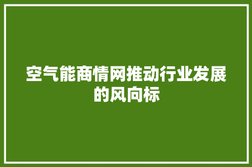 空气能商情网推动行业发展的风向标