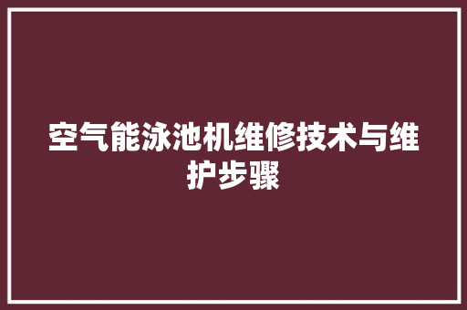 空气能泳池机维修技术与维护步骤