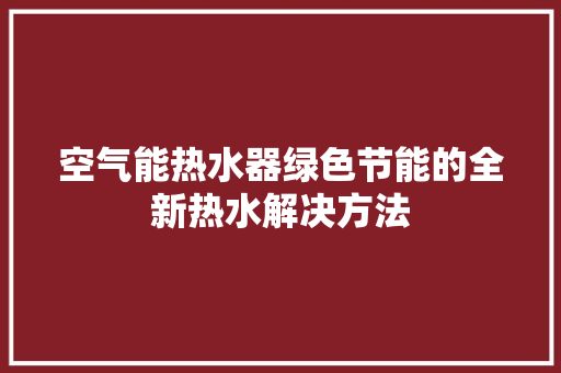 空气能热水器绿色节能的全新热水解决方法
