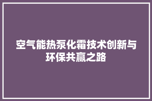 空气能热泵化霜技术创新与环保共赢之路