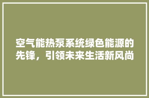 空气能热泵系统绿色能源的先锋，引领未来生活新风尚 综合便民