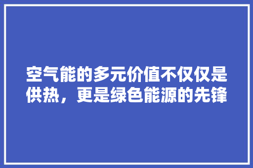 空气能的多元价值不仅仅是供热，更是绿色能源的先锋