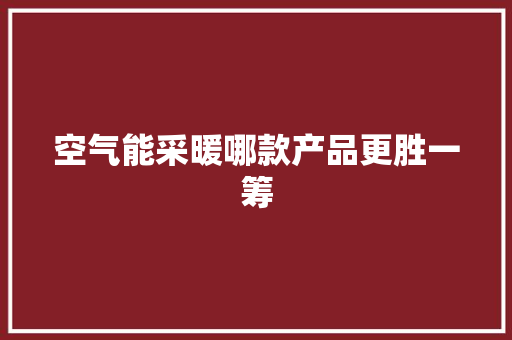 空气能采暖哪款产品更胜一筹