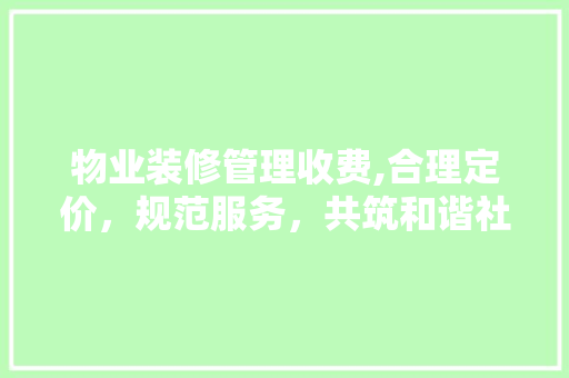 物业装修管理收费,合理定价，规范服务，共筑和谐社区 物业装修管理收费,合理定价，规范服务，共筑和谐社区 厨房维修