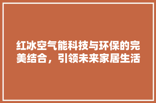 红冰空气能科技与环保的完美结合，引领未来家居生活新风尚