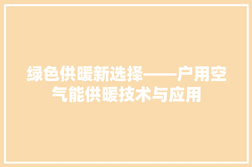 绿色供暖新选择——户用空气能供暖技术与应用